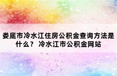 娄底市冷水江住房公积金查询方法是什么？ 冷水江市公积金网站